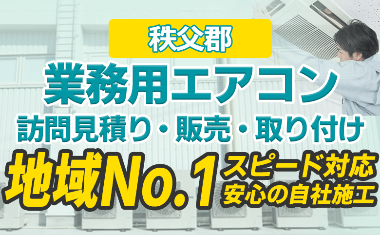 秩父郡 業務用エアコン 訪問見積り・販売・取り付け 地域No.1 スピード対応 安心の自社施工